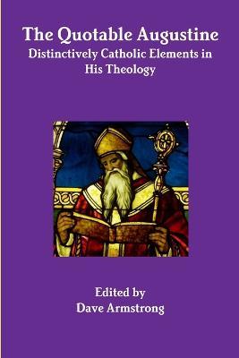 The Quotable Augustine: Distinctively Catholic Elements in His Theology - Dave Armstrong - cover
