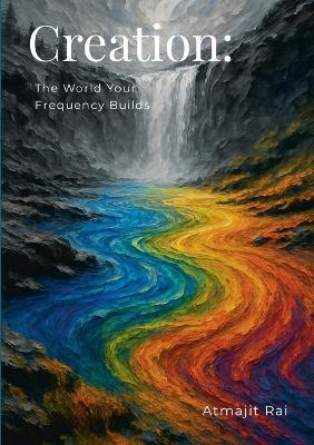 Creation: The World Your Frequency Builds - Atmajit Rai - cover