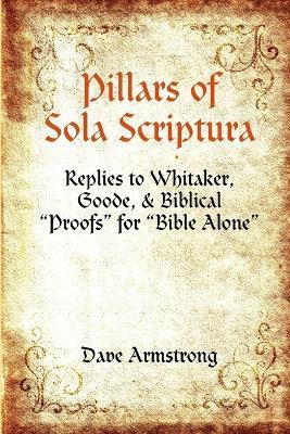 Pillars of Sola Scriptura: Replies to Whitaker, Goode, & Biblical "Proofs" for "Bible Alone" - Dave Armstrong - cover
