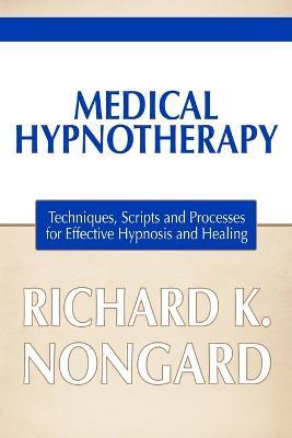 Medical Hypnotherapy: Techniques, Scripts and Processes for Effective Hypnosis and Healing - Richard Nongard - cover