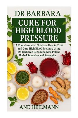 Dr Barbara Cure for High Blood Pressure: A Transformative Guide on how to Treat and Cure High Blood Pressure Using Dr. Barbara's Recommended Potent Natural Herbs and Strategies - Ane Heilmann - cover