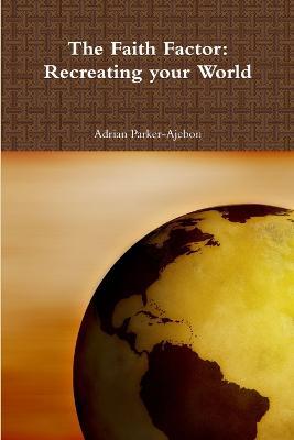 The Faith Factor: Recreating Your World - Adrian, Parker Ajebon - cover