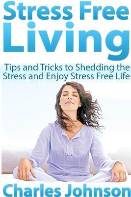 Stress Free Living: Tips and Tricks to Shedding the Stress and Enjoy Stress Free Life - Charles Johnson - cover