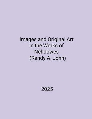 Images and Original Art in the Works of Nëhdöwes (Randy A. John) - Nëhdöwes Randy a John - cover