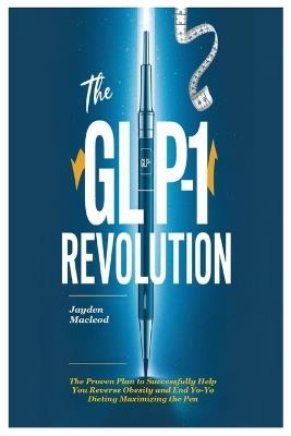 The GLP-1 Revolution: The Proven Plan to Successfully Help You Reverse Obesity and End Yo-Yo Dieting Maximizing the Pen - Jayden MacLeod - cover