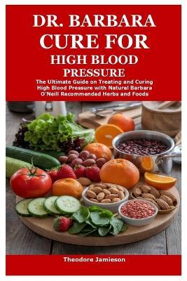 Dr. Barbara Cure for High Blood Pressure: The Ultimate Guide on Treating and Curing High Blood Pressure with Natural Barbara O'Neill Recommended Herbs and Foods - Theodore Jamieson - cover