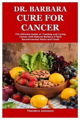 Dr. Barbara Cure for Cancer: The Ultimate Guide on Treating and Curing Cancer with Natural Barbara O'Neill Recommended Herbs and Foods - Theodore Jamieson - cover