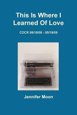 This Is Where I Learned of Love: CDCR 8/18/08 - 5/19/09 - Jennifer Moon - cover