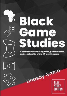 Black Game Studies: An Introduction to the Games, Game Makers and Scholarship of the African Diaspora - Lindsay Grace - cover