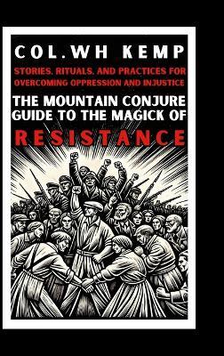 The Mountain Conjure Guide to the Magick of Resistance: Stories, Rituals, and Practices for Overcoming Oppression and Injustice - Col Wh Kemp - cover