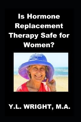 Is Hormone Replacement Therapy Safe for Women?: Benefits and Risks of Conventional Hormone Replacement Therapy (HRT) and Bioidentical Hormone Replacement Therapy (BHRT) in Perimenopause and Menopause - Y L Wright M a - cover
