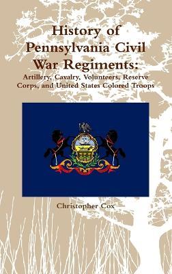 History of Pennsylvania Civil War Regiments: Artillery, Cavalry, Volunteers, Reserve Corps, and United States Colored Troops - Christopher Cox - cover
