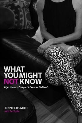 What You Might Not Know: My Life as a Stage IV Cancer Patient - Jennifer Smith,Teri Fuller - cover