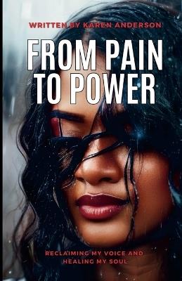 From Pain to Power: Reclaiming My Voice and Healing My Soul - Karen Anderson - cover
