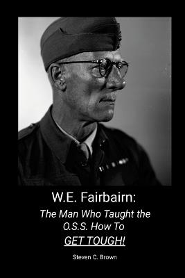 W.E. Fairbairn: The Man Who Taught the OSS How To Get Tough! - Steven Brown - cover
