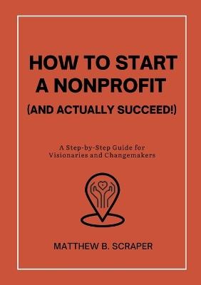 How to Start a Nonprofit (and Actually Succeed!): A Step-by-Step Guide for Visionaries and Changemakers - Matthew Scraper - cover