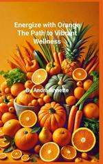 Rainbow of Wellness Series: Energize with Orange: : The Path to Vibrant Wellness