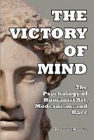 The Victory of Mind: The Psychology of Humanist Art, Modernism, and Race - Thomas Martin - cover