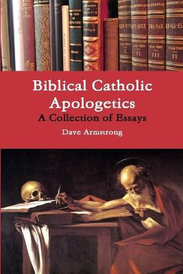 Biblical Catholic Apologetics: A Collection of Essays - Dave Armstrong - cover