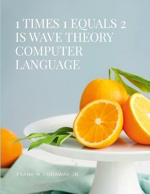 1 Times 1 Equals 2 Is Wave Theory Computer Language - Frank M Conaway - cover