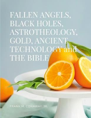 FALLEN ANGELS BLACK HOLES ASTROTHEOLOGY GOLD ANCIENT TECHNOLOGY and THE BIBLE - Frank M Conaway - cover