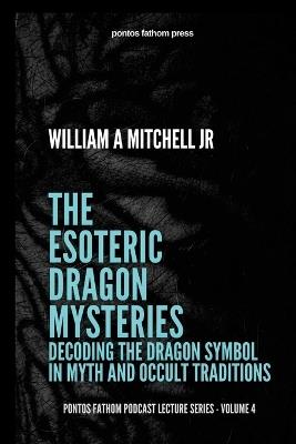The Esoteric Dragon Mysteries: Decoding the Dragon Symbol in Mythic and Occult Traditions: pontos fathom podcast lecture series - volume 4 - William A Mitchell - cover