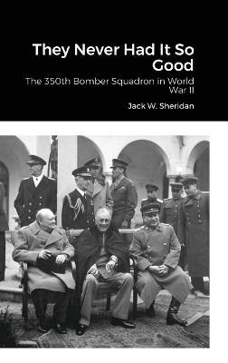They Never Had It So Good: The 350th Bomber Squadron in World War II - Jack W Sheridan - cover