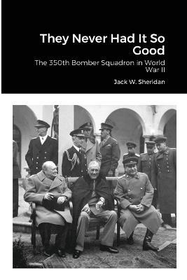 They Never Had It So Good: The 350th Bomber Squadron in World War II - Jack W Sheridan - cover