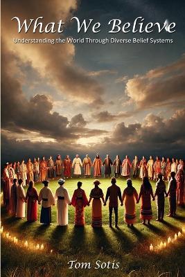 What We Believe: Understanding the World Through Diverse Belief Systems - Tom Sotis - cover