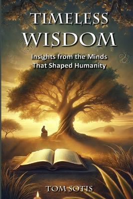 Timeless Wisdom: Insights from the Minds That Shaped Humanity - Tom Sotis - cover