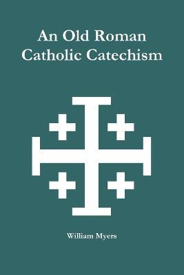 An Old Roman Catholic Catechism - William Myers - cover