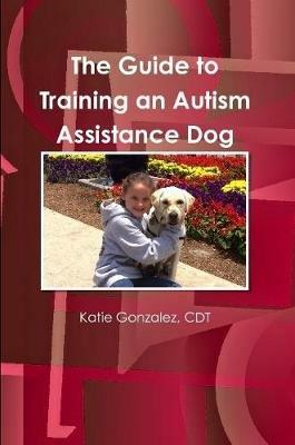 The Guide to Training an Autism Assistance Dog - CDT, Katie Gonzalez - cover