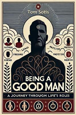 Being a Good Man: A Journey Through Life's Roles - Tom Sotis - cover