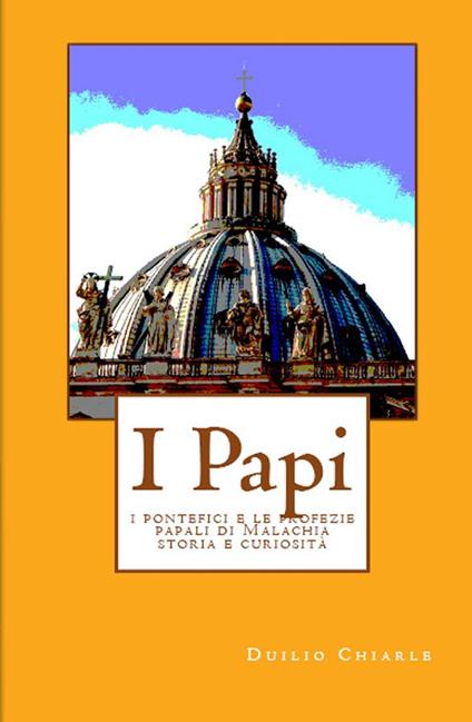 I PAPI - i pontefici e le profezie papali di Malachia - storia e curiosità - Duilio Chiarle - ebook