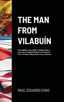 The Man from Vilabuín: From Vilabuín, Lugo, Spain, to Havana Cuba, a true story of a Spanish émigré in the days just after the Cuban Independence was proclaimed. - Raul Eduardo Chao - cover