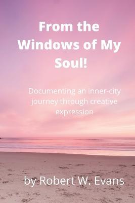From the Windows of My Soul!: Documenting an Inner City Journey Through Creative Expression - Robert Evans - cover