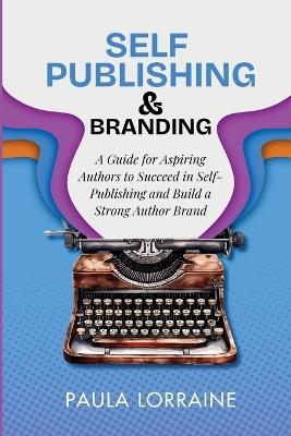Self Publishing & Branding: A Guide for Aspiring Authors to Succeed in Self-Publishing and Build a Strong Author Brand - Paula Lorraine - cover