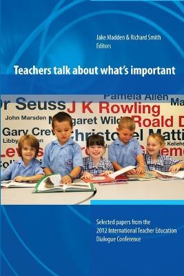 Teachers Talk About What's Important:Papers from 2012 International Teacher Education Dialogue Conference - Jake Madden,Richard Smith - cover