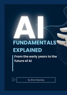 AI Fundamentals Explained: From the early years of AI and machine learning to the future of AI - Brian MacKay - cover