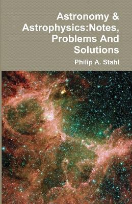Astronomy & Astrophysics: Notes, Problems And Solutions - Philip A Stahl - cover