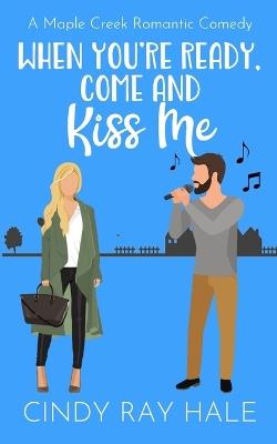 When You're Ready, Come and Kiss Me: A Maple Creek Romantic Comedy - Cindy Ray Hale - cover