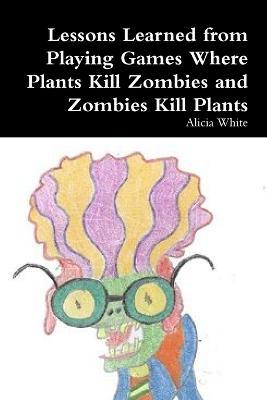 Lessons Learned from Playing Games Where Plants Kill Zombies and Zombies Kill Plants - Alicia White - cover