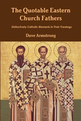 The Quotable Eastern Church Fathers: Distinctively Catholic Elements in Their Theology - Dave Armstrong - cover