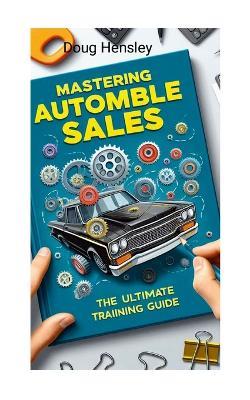 Mastering Automobile Sales The Ultimate Training Guide - Doug Hensley - cover