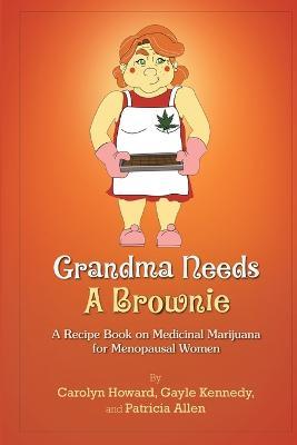 Grandma Needs A Brownie: A Recipe Book on Medicinal Marijuana for Menopausal Women - Carolyn Howard,Gayle Kennedy,Patricia Allen - cover