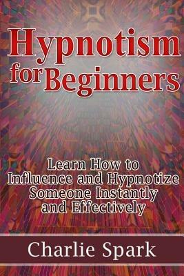 Hypnotism for Beginners. Learn How to Influence and Hypnotize Someone Instantly and Effectively - Charlie Spark - copertina