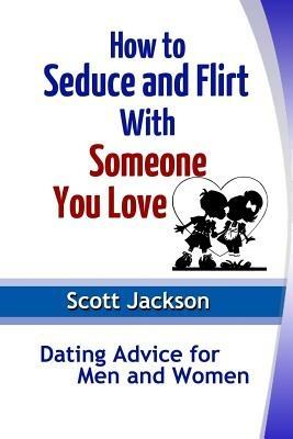 How to Seduce and Flirt With Someone You Love: Dating Advice for Men and Women - Scott Jackson - cover