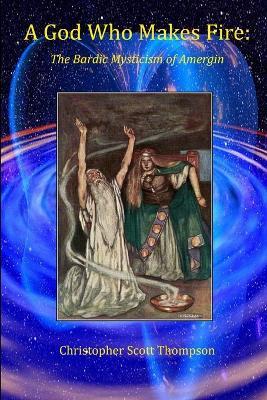A God Who Makes Fire: The Bardic Mysticism of Amergin - Christopher Scott Thompson - cover