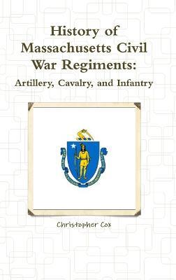 History of Massachusetts Civil War Regiments: Artillery, Cavalry, and Infantry - Christopher Cox - cover