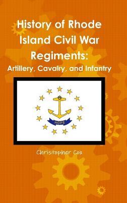 History of Rhode Island Civil War Regiments: Artillery, Cavalry, and Infantry - Christopher Cox - cover